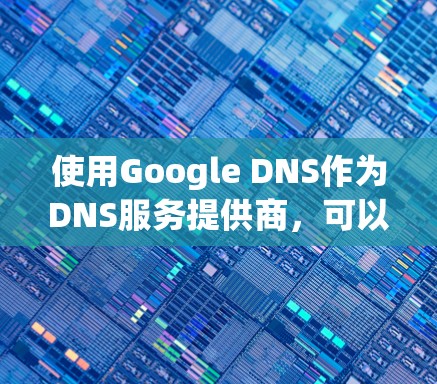 使用Google DNS作为DNS服务提供商,可以通过以下步骤进行配置和管理