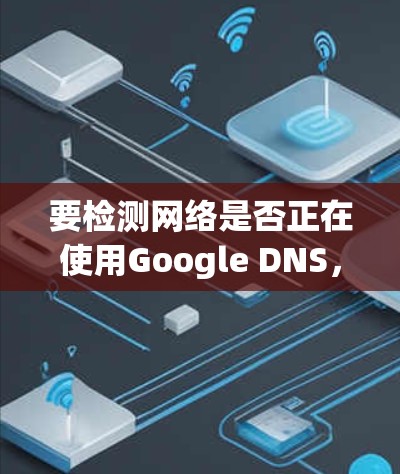 要检测网络是否正在使用Google DNS,可以按照以下步骤操作