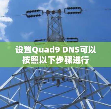 设置Quad9 DNS可以按照以下步骤进行 设置Quad9 DNS可以按照以下步骤进行