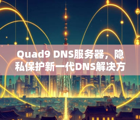 Quad9 DNS服务器，隐私保护新一代DNS解决方案