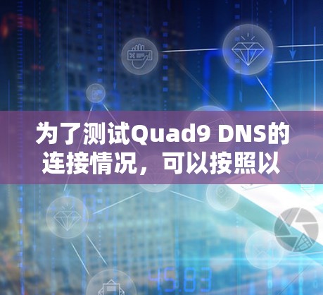 为了测试Quad9 DNS的连接情况,可以按照以下步骤进行