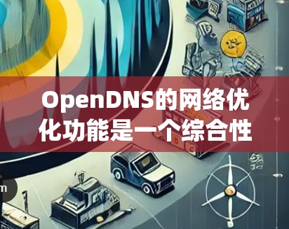 OpenDNS的网络优化功能是一个综合性的解决方案，旨在提升网络性能和稳定性。以下是对该功能的详细分析和总结