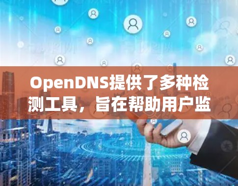 OpenDNS提供了多种检测工具,旨在帮助用户监控和管理网络安全。以下是这些工具的详细介绍和使用方法