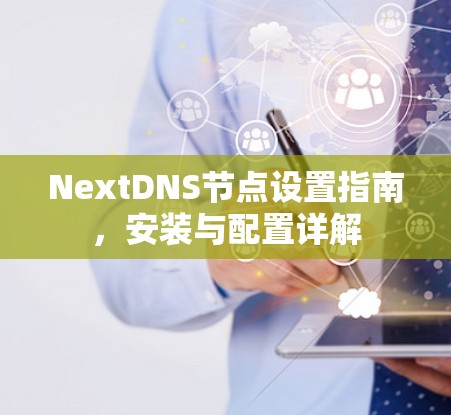 NextDNS节点设置指南,安装与配置详解 NextDNS节点设置指南,安装与配置详解