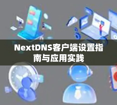NextDNS客户端设置指南与应用实践