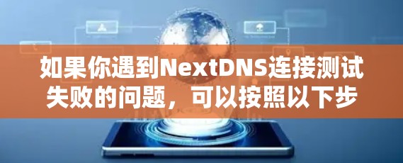 如果你遇到NextDNS连接测试失败的问题,可以按照以下步骤进行排查和解决