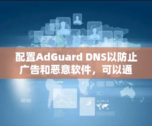 配置AdGuard DNS以防止广告和恶意软件,可以通过以下步骤进行