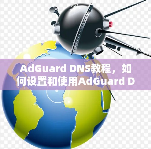 AdGuard DNS教程,如何设置和使用AdGuard DNS过滤服务
