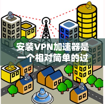 安装VPN加速器是一个相对简单的过程,但需要仔细按照步骤操作以确保成功。如果你遵循以下步骤,你应该能够顺利完成安装并配置VPN加速器