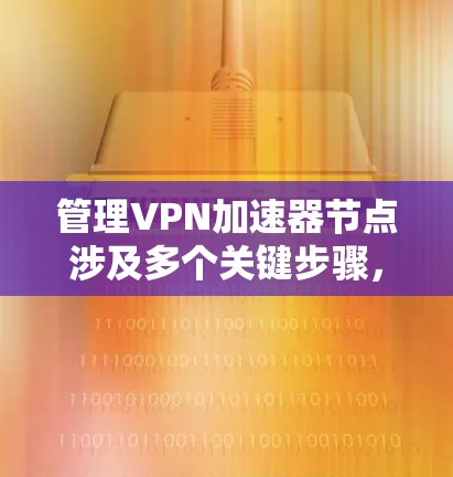 管理VPN加速器节点涉及多个关键步骤,确保其高效、安全地运行。以下是逐步指南
