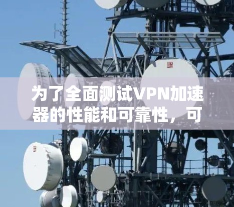 为了全面测试VPN加速器的性能和可靠性,可以按照以下步骤进行