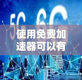 使用免费加速器可以有效提升网页和下载速度,但需注意以下几点