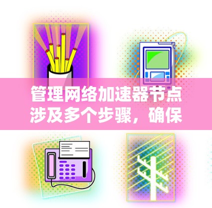管理网络加速器节点涉及多个步骤,确保其高效运行。以下是详细的步骤指南