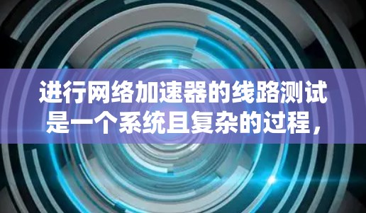 进行网络加速器的线路测试是一个系统且复杂的过程,需要从多个维度进行全面评估。以下是一个有条理的测试计划和步骤指南,帮助您有效地测试网络加速器的性能和稳定性