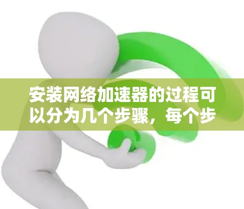 安装网络加速器的过程可以分为几个步骤，每个步骤都需要仔细完成，以确保正确和有效地提高网络性能。以下是详细的步骤指南