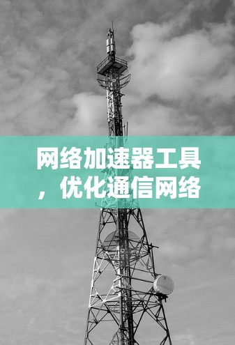 网络加速器工具,优化通信网络性能的关键技术