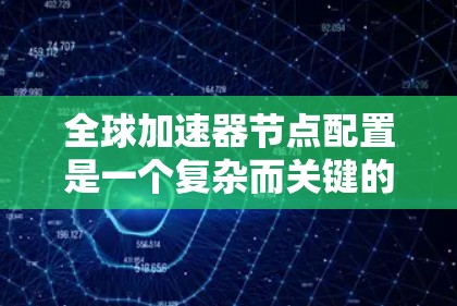 全球加速器节点配置是一个复杂而关键的任务,涉及多个方面的考量。以下是对该配置的详细分步说明,帮助您理解并正确配置全球加速器节点