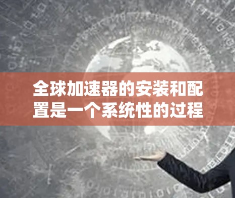 全球加速器的安装和配置是一个系统性的过程，需要仔细规划和执行。以下是分步骤的指南，帮助你顺利完成全球加速器的安装