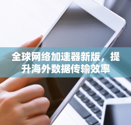 全球网络加速器新版,提升海外数据传输效率
