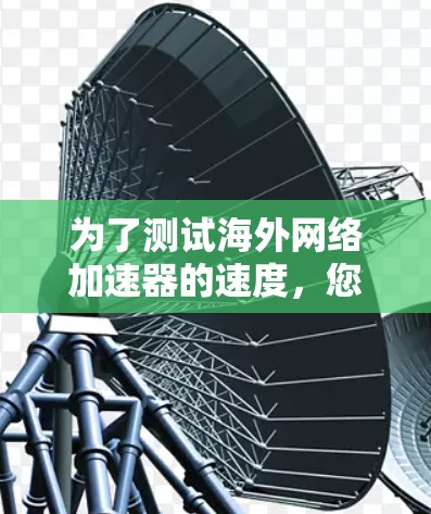 为了测试海外网络加速器的速度,您可以按照以下步骤进行