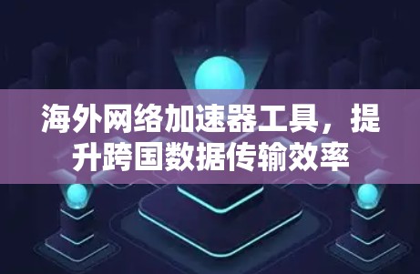 海外网络加速器工具,提升跨国数据传输效率