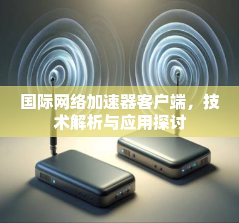 国际网络加速器客户端,技术解析与应用探讨