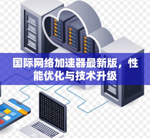 国际网络加速器最新版,性能优化与技术升级