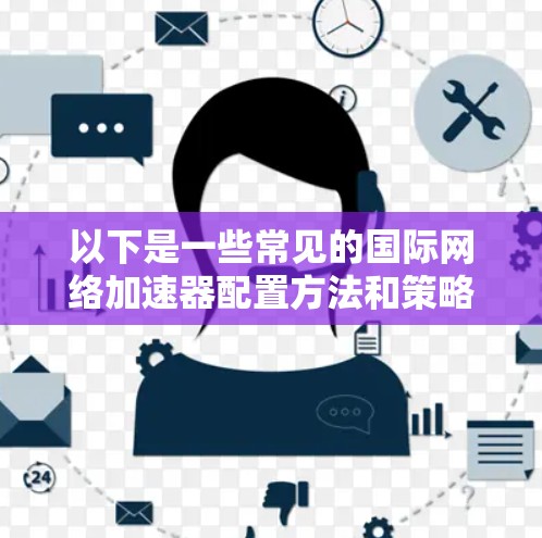 以下是一些常见的国际网络加速器配置方法和策略