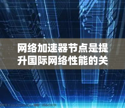 网络加速器节点是提升国际网络性能的关键技术