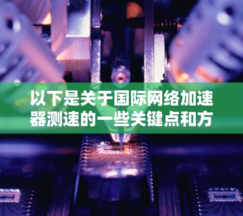 以下是关于国际网络加速器测速的一些关键点和方法
