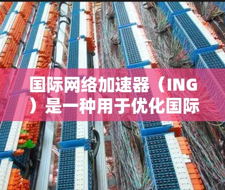 国际网络加速器(ING)是一种用于优化国际网络连接的技术,旨在提高数据传输效率、减少延迟和提升带宽利用率。以下是对国际网络加速器的详细总结