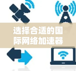 选择合适的国际网络加速器工具需要根据你的具体需求来决定,以下是根据你的需求进行的分析和推荐