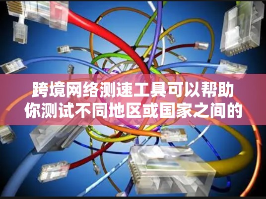 跨境网络测速工具可以帮助你测试不同地区或国家之间的网络性能，包括延迟、带宽和稳定性等关键指标。以下是一些常用的跨境网络测速工具