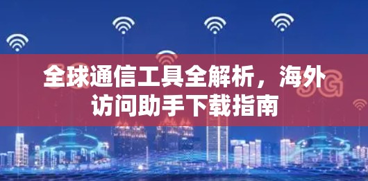 全球通信工具全解析，海外访问助手下载指南