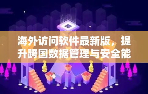 海外访问软件最新版,提升跨国数据管理与安全能力