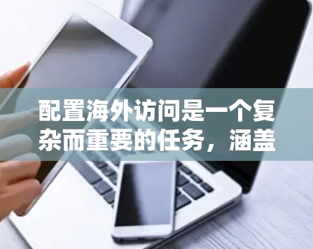 配置海外访问是一个复杂而重要的任务,涵盖了多个技术领域。以下是分步骤的教程,帮助您顺利完成配置