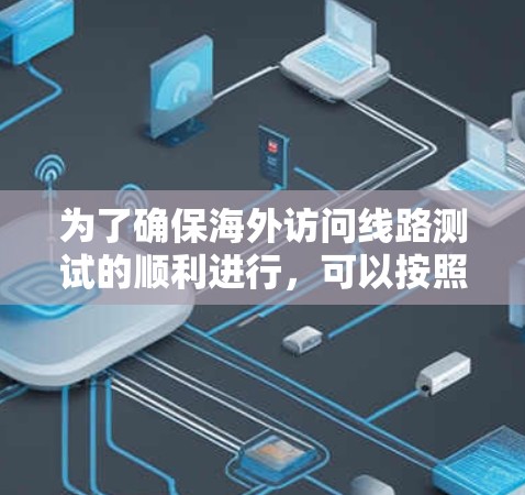 为了确保海外访问线路测试的顺利进行，可以按照以下分步骤进行规划和执行
