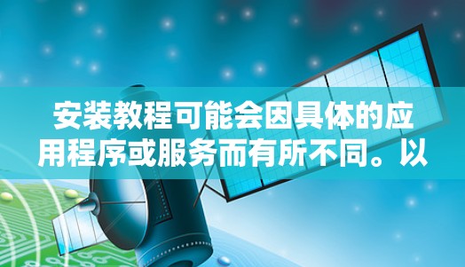安装教程可能会因具体的应用程序或服务而有所不同。以下是一个通用的海外访问和安装教程的步骤指南