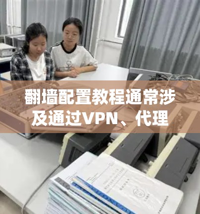 翻墙配置教程通常涉及通过VPN、代理服务器或其他方法绕过网络限制。以下是一个常见的翻墙配置步骤示例,假设你使用VPN服务