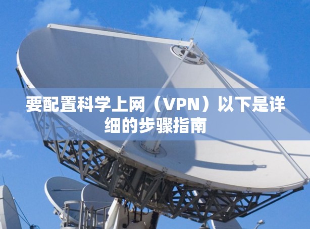 要配置科学上网(VPN)以下是详细的步骤指南