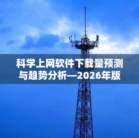 科学上网软件下载量预测与趋势分析—2026年版
