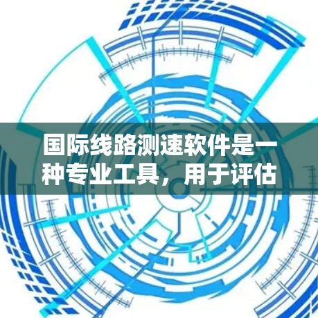国际线路测速软件是一种专业工具,用于评估跨国互联网线路的数据传输性能。以下是对该软件的详细分析和总结