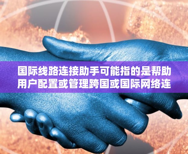国际线路连接助手可能指的是帮助用户配置或管理跨国或国际网络连接的工具或服务。以下是一些可能相关的信息和建议