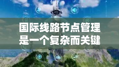 国际线路节点管理是一个复杂而关键的任务,涉及多个方面的综合考量。以下是对这一管理领域的总结和分点说明