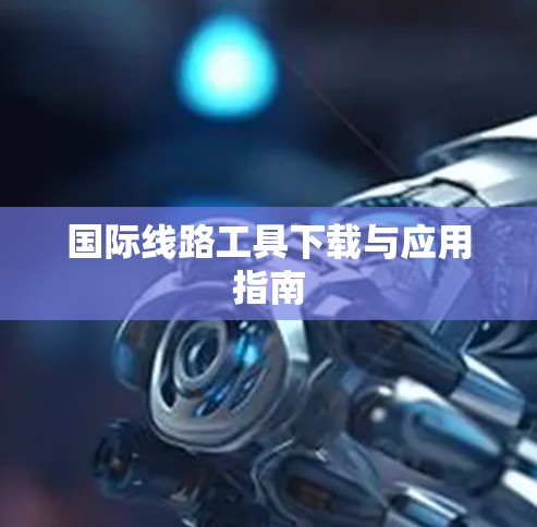国际线路工具下载与应用指南