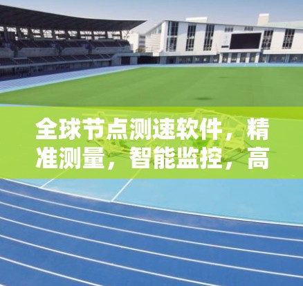 全球节点测速软件，精准测量，智能监控，高效管理
