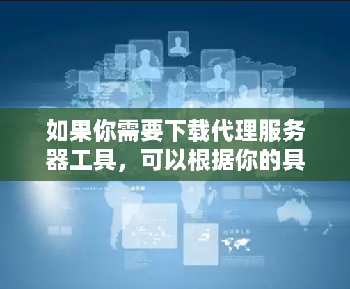 如果你需要下载代理服务器工具,可以根据你的具体需求选择合适的工具。以下是一些常见的代理服务器工具及其下载链接