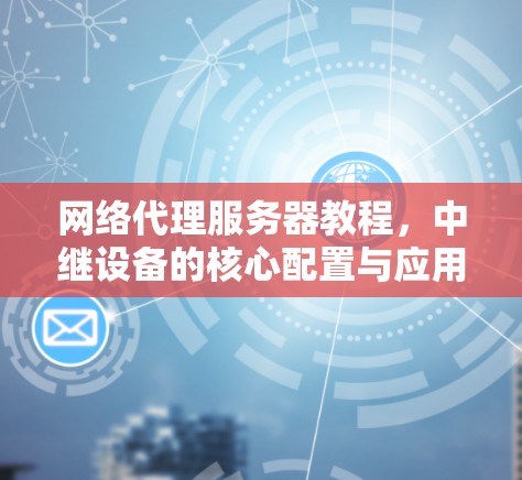 网络代理服务器教程,中继设备的核心配置与应用