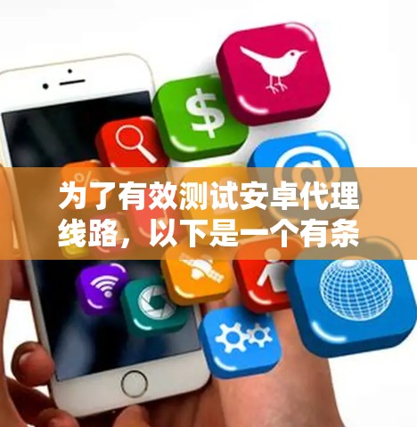 为了有效测试安卓代理线路,以下是一个有条理的测试计划和步骤