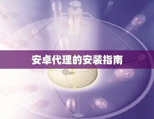 安卓代理的安装指南